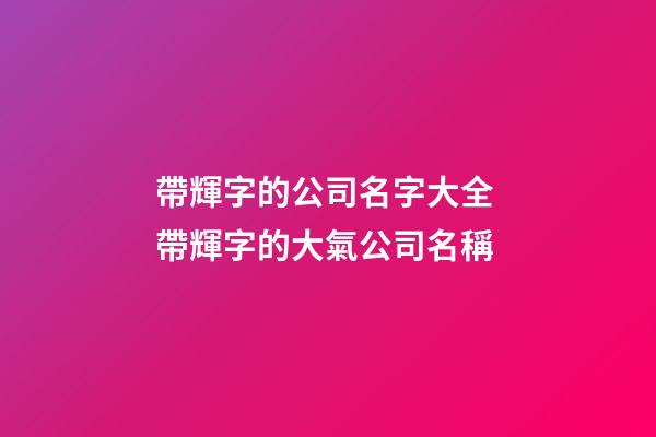 帶輝字的公司名字大全 帶輝字的大氣公司名稱-第1張-公司起名-玄機派